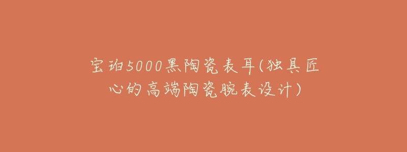 寶珀5000黑陶瓷表耳(獨(dú)具匠心的高端陶瓷腕表設(shè)計(jì))