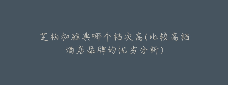 芝柏和雅典哪個(gè)檔次高(比較高檔酒店品牌的優(yōu)劣分析)