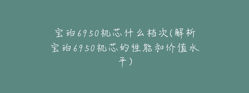 寶珀6950機(jī)芯什么檔次(解析寶珀6950機(jī)芯的性能和價(jià)值水平)