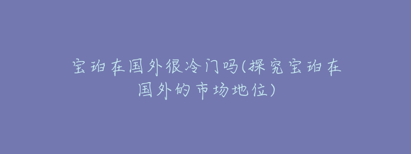 寶珀在國外很冷門嗎(探究寶珀在國外的市場地位)