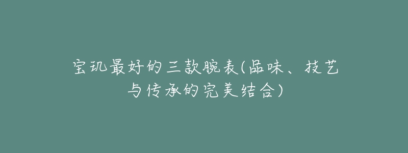 寶璣最好的三款腕表(品味、技藝與傳承的完美結(jié)合)