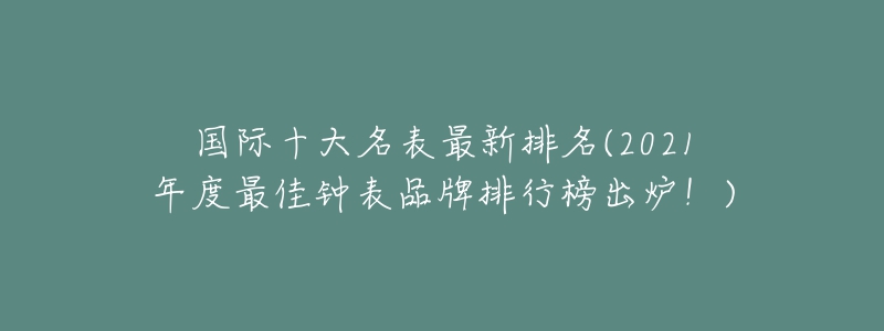 國(guó)際十大名表最新排名(2021年度最佳鐘表品牌排行榜出爐！)