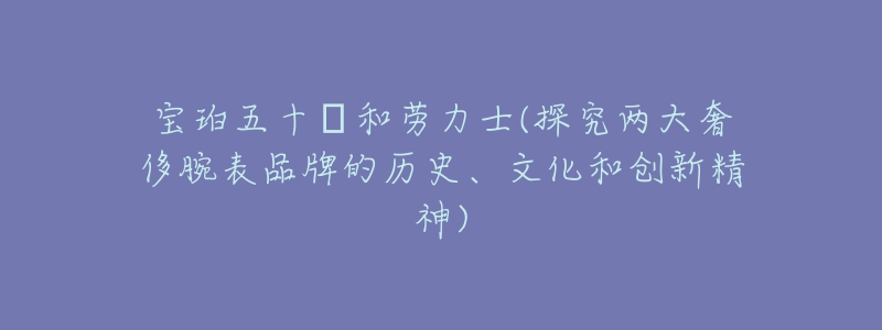 寶珀五十?和勞力士(探究兩大奢侈腕表品牌的歷史、文化和創(chuàng)新精神)