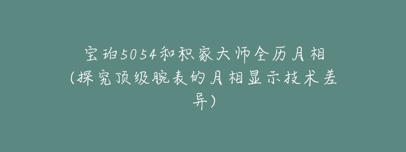 寶珀5054和積家大師全歷月相(探究頂級腕表的月相顯示技術(shù)差異)