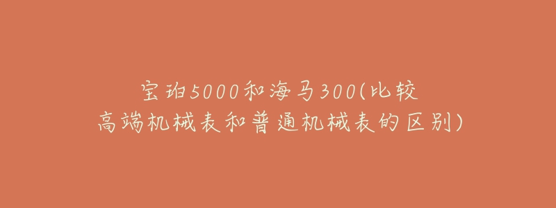 寶珀5000和海馬300(比較高端機(jī)械表和普通機(jī)械表的區(qū)別)