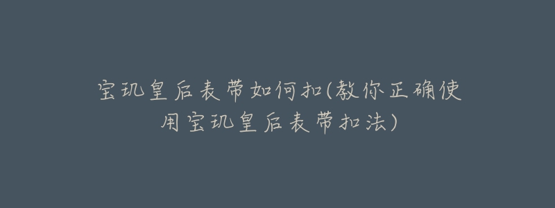 寶璣皇后表帶如何扣(教你正確使用寶璣皇后表帶扣法)