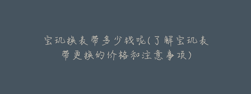 寶璣換表帶多少錢呢(了解寶璣表帶更換的價格和注意事項)