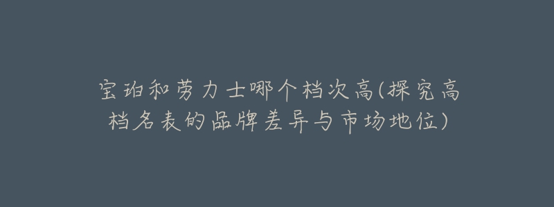 寶珀和勞力士哪個(gè)檔次高(探究高檔名表的品牌差異與市場(chǎng)地位)