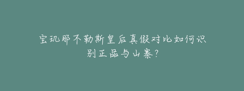 寶璣那不勒斯皇后真假對比如何識別正品與山寨？