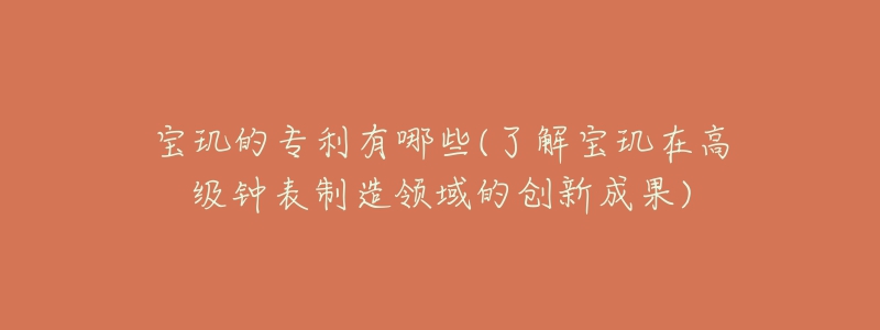 寶璣的專利有哪些(了解寶璣在高級(jí)鐘表制造領(lǐng)域的創(chuàng)新成果)