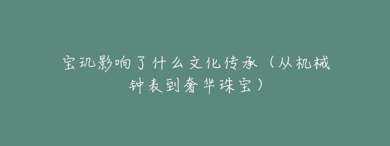 寶璣影響了什么文化傳承（從機械鐘表到奢華珠寶）