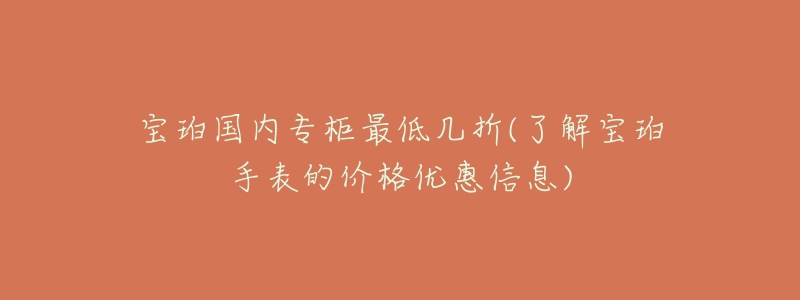 寶珀國(guó)內(nèi)專(zhuān)柜最低幾折(了解寶珀手表的價(jià)格優(yōu)惠信息)