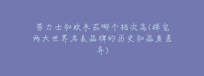 勞力士和歐米茄哪個檔次高(探究兩大世界名表品牌的歷史和品質(zhì)差異)