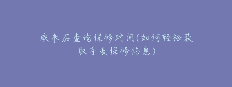 歐米茄查詢保修時間(如何輕松獲取手表保修信息)