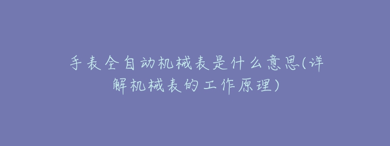 手表全自動(dòng)機(jī)械表是什么意思(詳解機(jī)械表的工作原理)