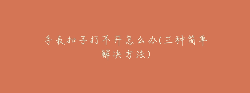 手表扣子打不開(kāi)怎么辦(三種簡(jiǎn)單解決方法)