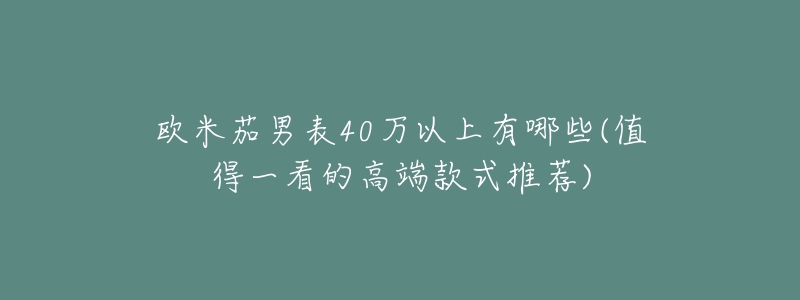 歐米茄男表40萬以上有哪些(值得一看的高端款式推薦)