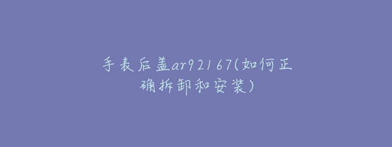 手表后蓋ar92167(如何正確拆卸和安裝)