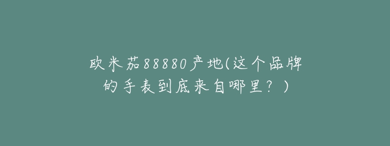 歐米茄88880產(chǎn)地(這個品牌的手表到底來自哪里？)