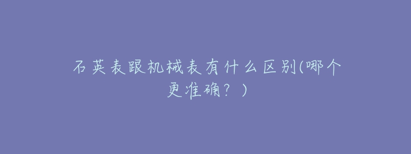 石英表跟機械表有什么區(qū)別(哪個更準確？)