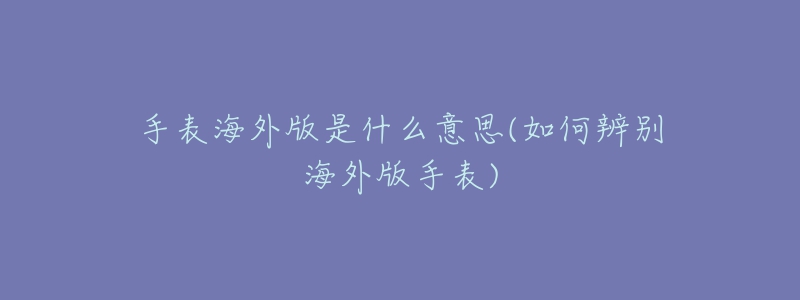 手表海外版是什么意思(如何辨別海外版手表)