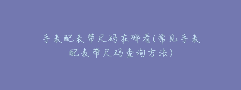 手表配表帶尺碼在哪看(常見手表配表帶尺碼查詢方法)