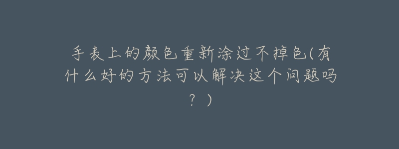 手表上的顏色重新涂過(guò)不掉色(有什么好的方法可以解決這個(gè)問(wèn)題嗎？)