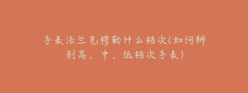 手表法蘭克穆勒什么檔次(如何辨別高、中、低檔次手表)