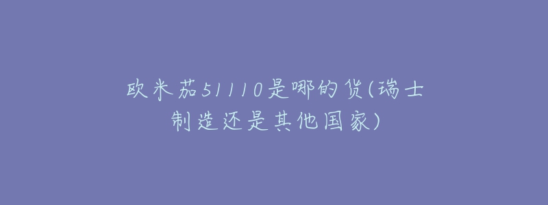 歐米茄51110是哪的貨(瑞士制造還是其他國(guó)家)