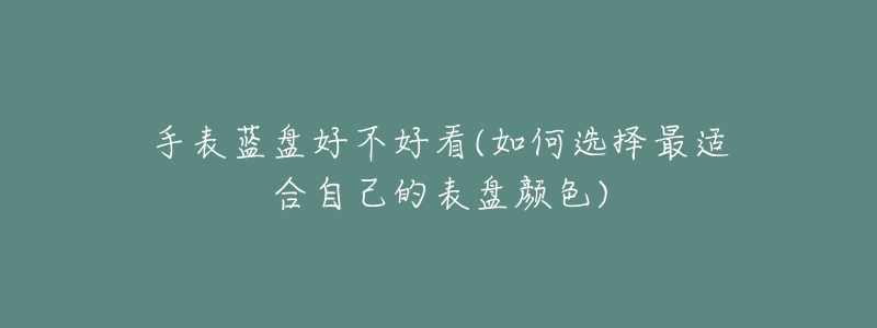 手表藍(lán)盤好不好看(如何選擇最適合自己的表盤顏色)