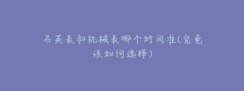 石英表和機械表哪個時間準(zhǔn)(究竟該如何選擇)