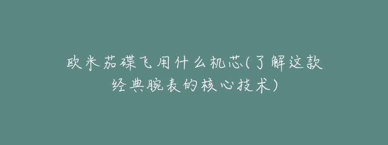 歐米茄碟飛用什么機(jī)芯(了解這款經(jīng)典腕表的核心技術(shù))