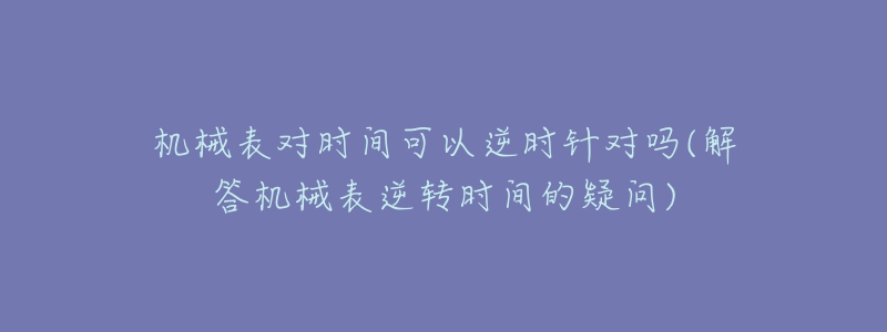 機械表對時間可以逆時針對嗎(解答機械表逆轉(zhuǎn)時間的疑問)