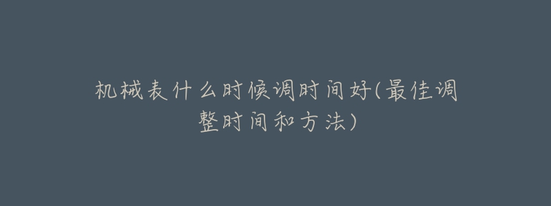 機械表什么時候調(diào)時間好(最佳調(diào)整時間和方法)