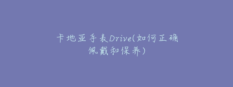 卡地亞手表Drive(如何正確佩戴和保養(yǎng))