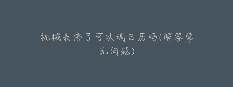 機(jī)械表停了可以調(diào)日歷嗎(解答常見(jiàn)問(wèn)題)