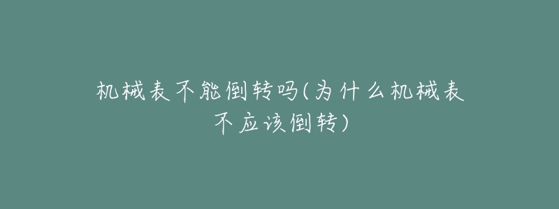 機(jī)械表不能倒轉(zhuǎn)嗎(為什么機(jī)械表不應(yīng)該倒轉(zhuǎn))