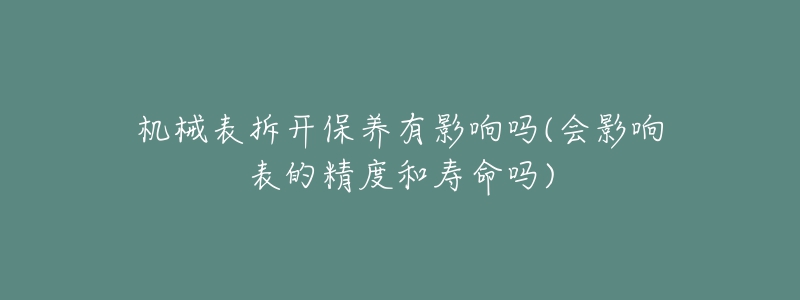 機(jī)械表拆開保養(yǎng)有影響嗎(會影響表的精度和壽命嗎)