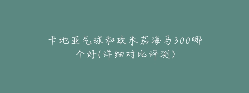 卡地亞氣球和歐米茄海馬300哪個(gè)好(詳細(xì)對(duì)比評(píng)測(cè))