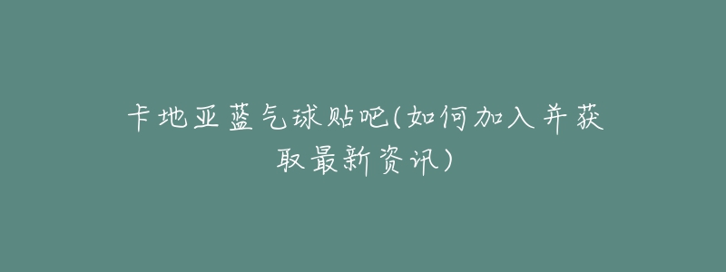 卡地亞藍(lán)氣球貼吧(如何加入并獲取最新資訊)