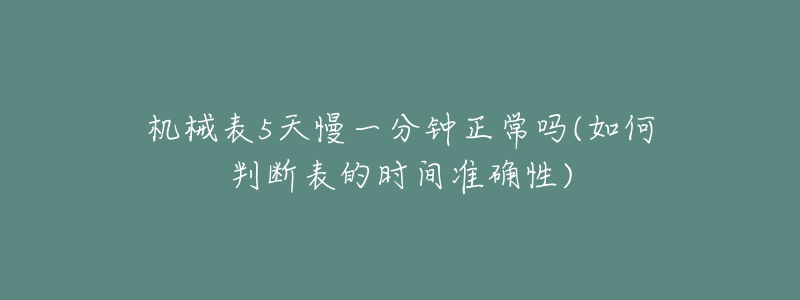 機械表5天慢一分鐘正常嗎(如何判斷表的時間準確性)