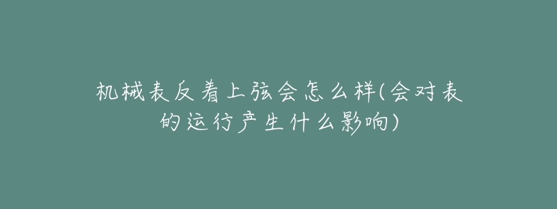 機(jī)械表反著上弦會怎么樣(會對表的運(yùn)行產(chǎn)生什么影響)