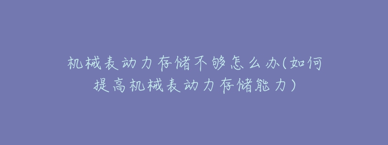 機(jī)械表動力存儲不夠怎么辦(如何提高機(jī)械表動力存儲能力)