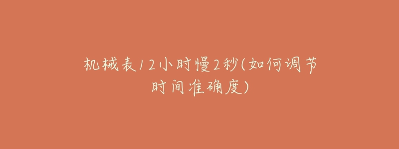 機(jī)械表12小時(shí)慢2秒(如何調(diào)節(jié)時(shí)間準(zhǔn)確度)