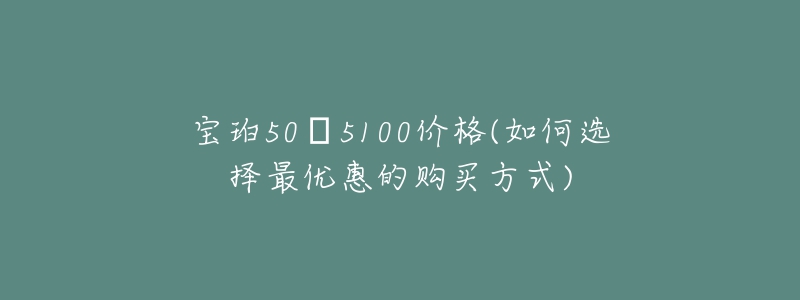 寶珀50?5100價(jià)格(如何選擇最優(yōu)惠的購買方式)