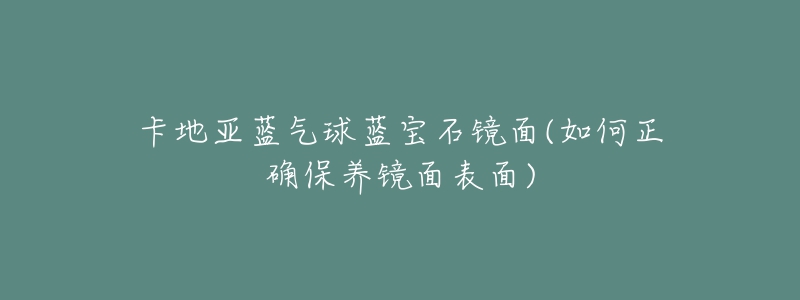 卡地亞藍(lán)氣球藍(lán)寶石鏡面(如何正確保養(yǎng)鏡面表面)