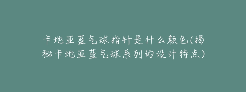 卡地亞藍氣球指針是什么顏色(揭秘卡地亞藍氣球系列的設計特點)