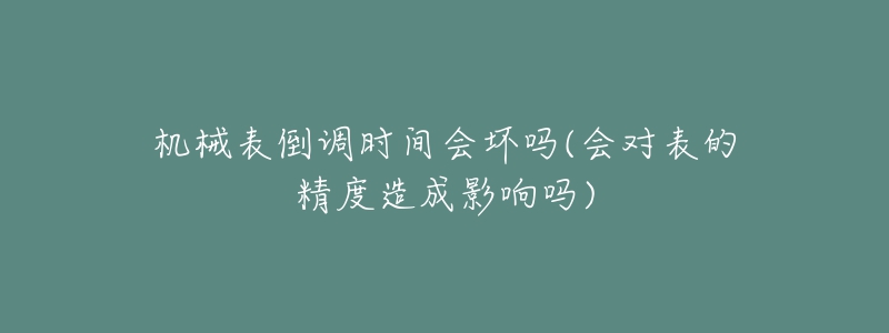 機(jī)械表倒調(diào)時(shí)間會(huì)壞嗎(會(huì)對(duì)表的精度造成影響嗎)