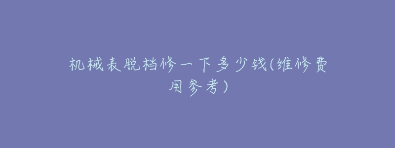 機(jī)械表脫檔修一下多少錢(維修費(fèi)用參考)