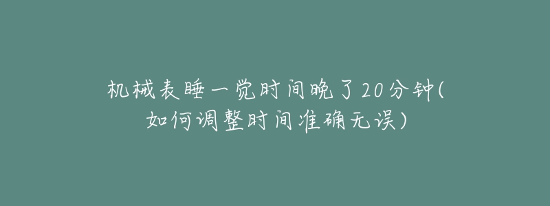 機(jī)械表睡一覺(jué)時(shí)間晚了20分鐘(如何調(diào)整時(shí)間準(zhǔn)確無(wú)誤)